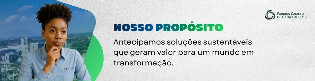 A imagem é um banner institucional da Fábrica Carioca de Catalisadores com o título “NOSSO PROPÓSITO”.

À esquerda, há a foto de uma mulher usando uniforme da empresa, com fundo industrial ao fundo.

À direita, sobre fundo claro, aparece a frase:
“Antecipamos soluções sustentáveis que geram valor para um mundo em transformação.”

O logotipo da empresa está no canto superior direito.
