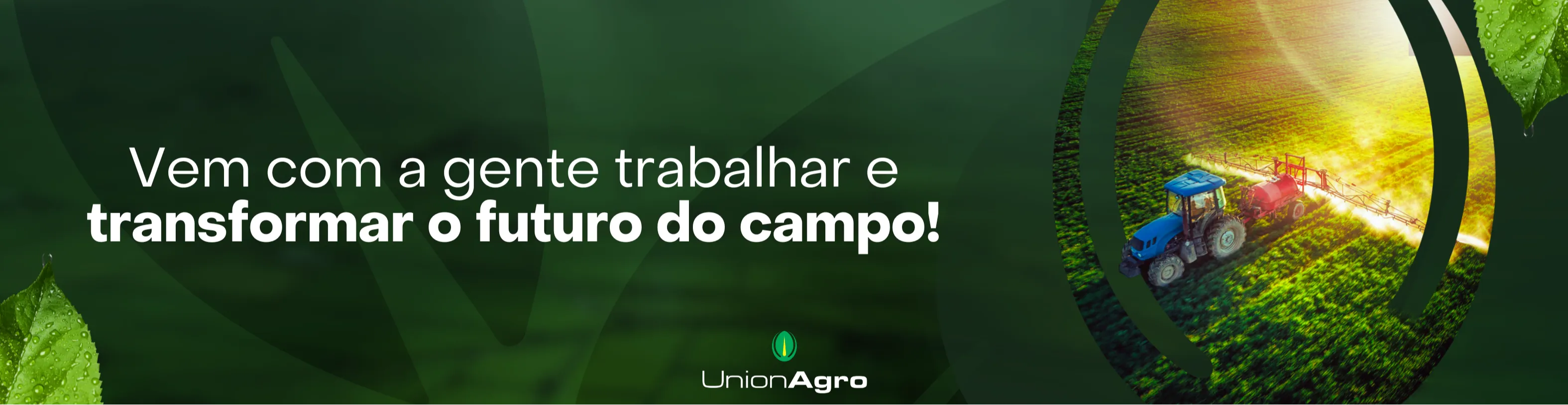 A imagem apresenta um fundo em tons de verde, com elementos que remetem à natureza e ao agronegócio. 
À esquerda, há uma textura que lembra folhas e plantas, enquanto à direita aparece uma fotografia aérea de um trator azul trabalhando em um campo iluminado pelo sol, o que transmite a ideia de produtividade e tecnologia no campo. 
No centro da imagem, em destaque, está o texto:
“Vem com a gente trabalhar e transformar o futuro do campo!”
A frase está escrita em letras brancas, com o trecho “transformar o futuro do campo!” em negrito, reforçando a mensagem de convite e propósito.