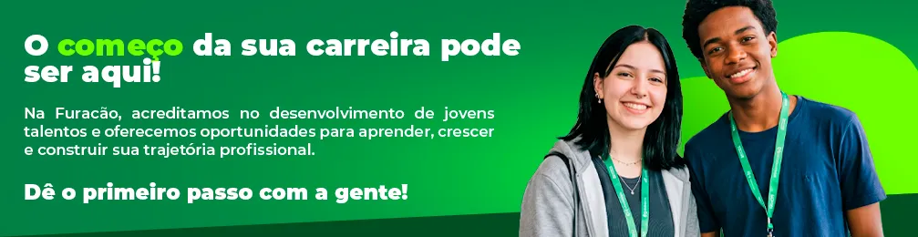 O começo da sua carreira pode ser aqui!
Na Furacão, acreditamos no desenvolvimento de jovens talentos e oferecemos oportunidades para aprender, crescer e construir sua trajetória profissional.
Dê o primeiro passo com a gente!