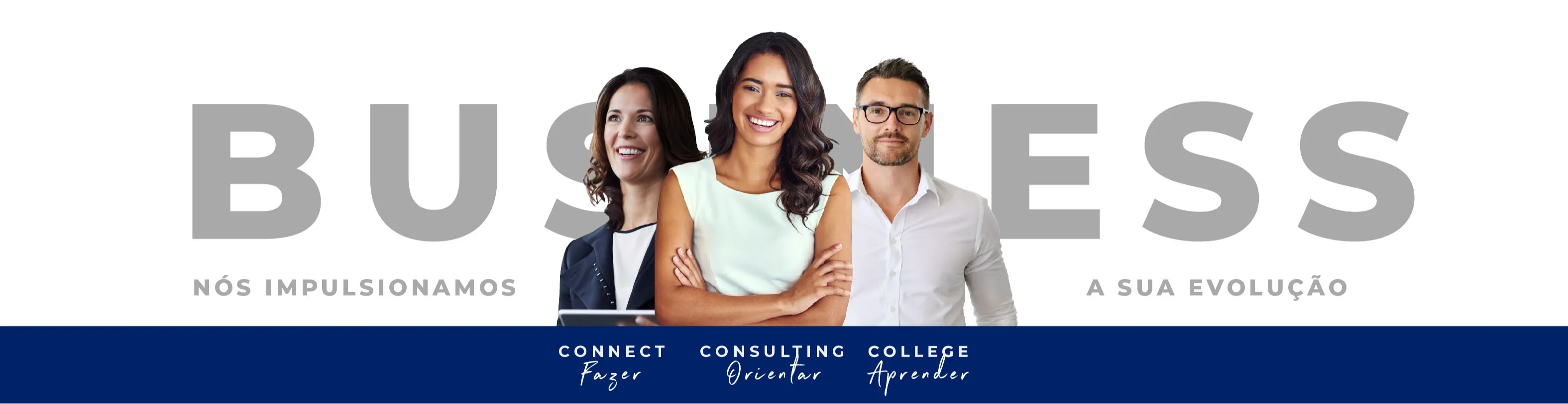Capa institucional com fundo branco. Ao centro, aparecem três pessoas (duas mulheres e um homem) sorrindo, representando diversidade profissional. Ao fundo, em letras grandes e cinza claro, está a palavra "BUSINESS". Abaixo, lê-se a frase "Nós impulsionamos a sua evolução". Na parte inferior da imagem, há uma faixa azul com as palavras: "Connect – Fazer", "Consulting – Orientar", e "College – Aprender".