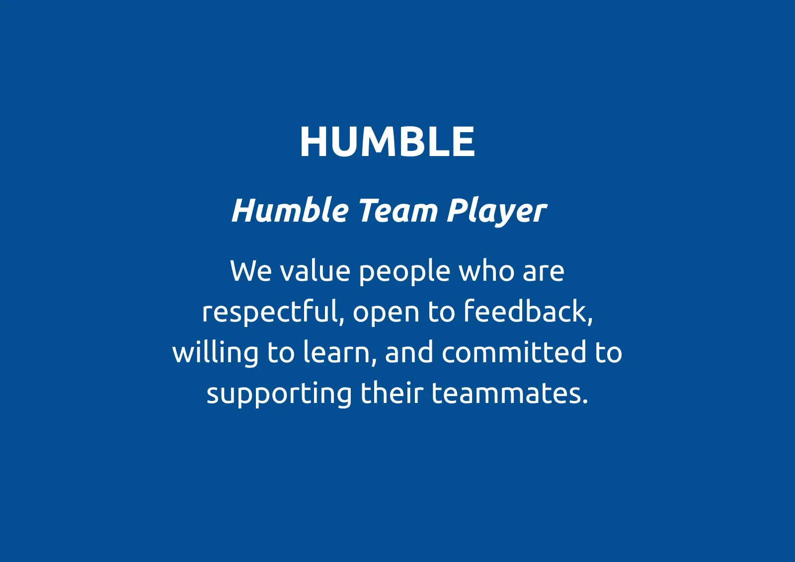 HUMBLE
Humble Team Player
We value people who are respectful, open to feedback, willing to learn, and committed to supporting their teammates.