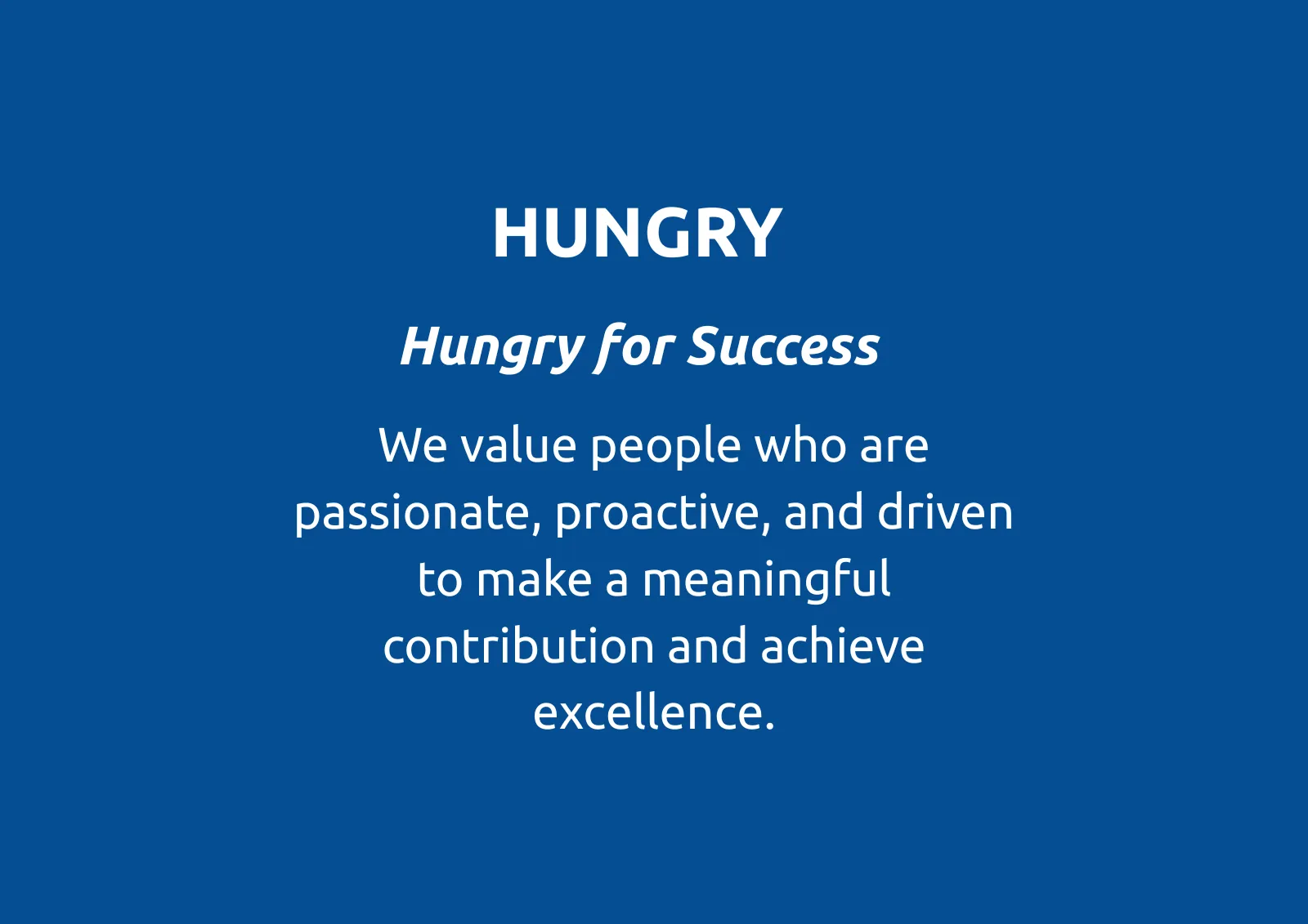 HUNGRY
Hungry for Success
We value people who are passionate, proactive, and driven to make a meaningful contribution and achieve