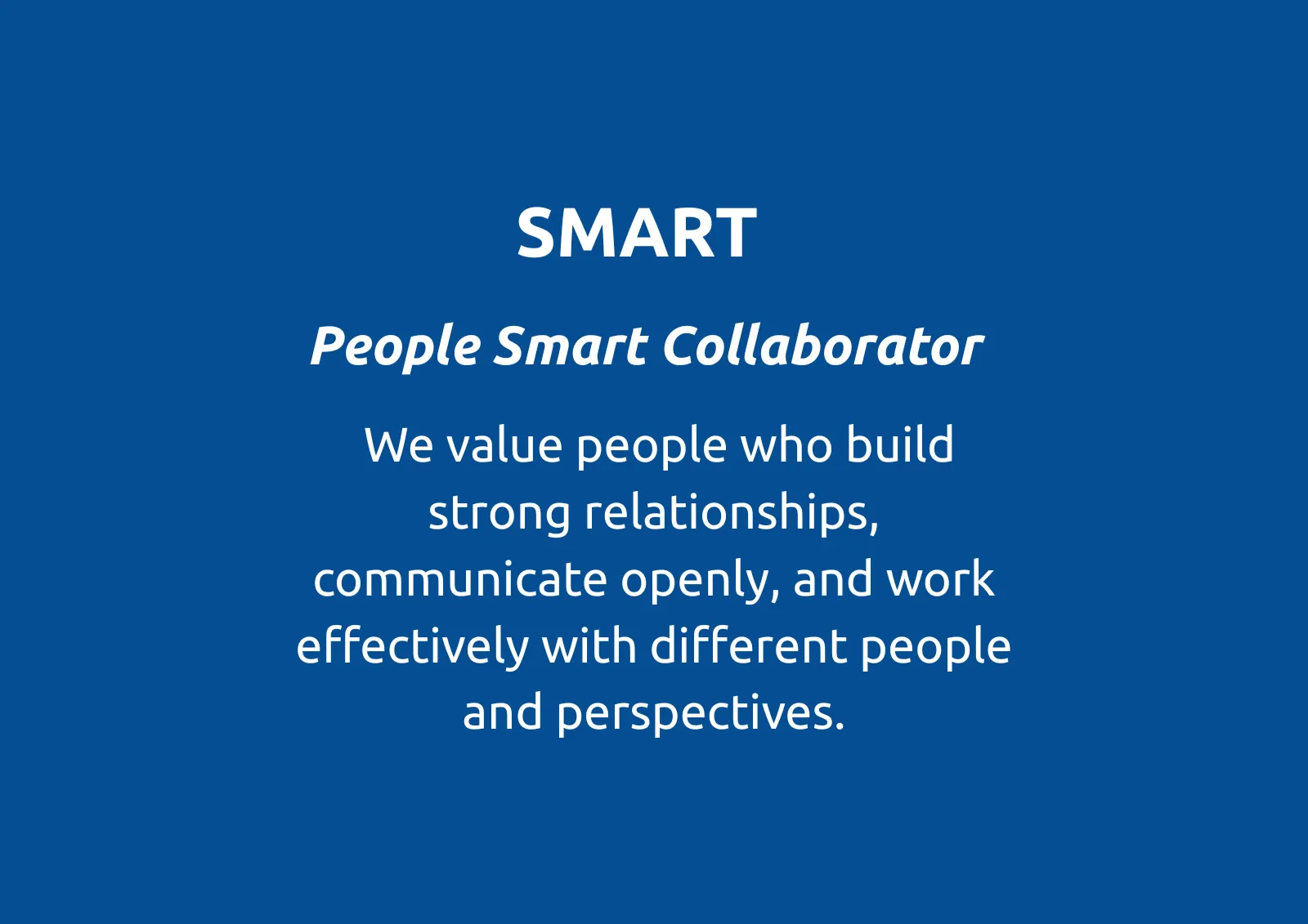 SMART
People Smart Collaborator
We value people who build strong relationships, communicate openly, and work effectively with different people and perspectives.