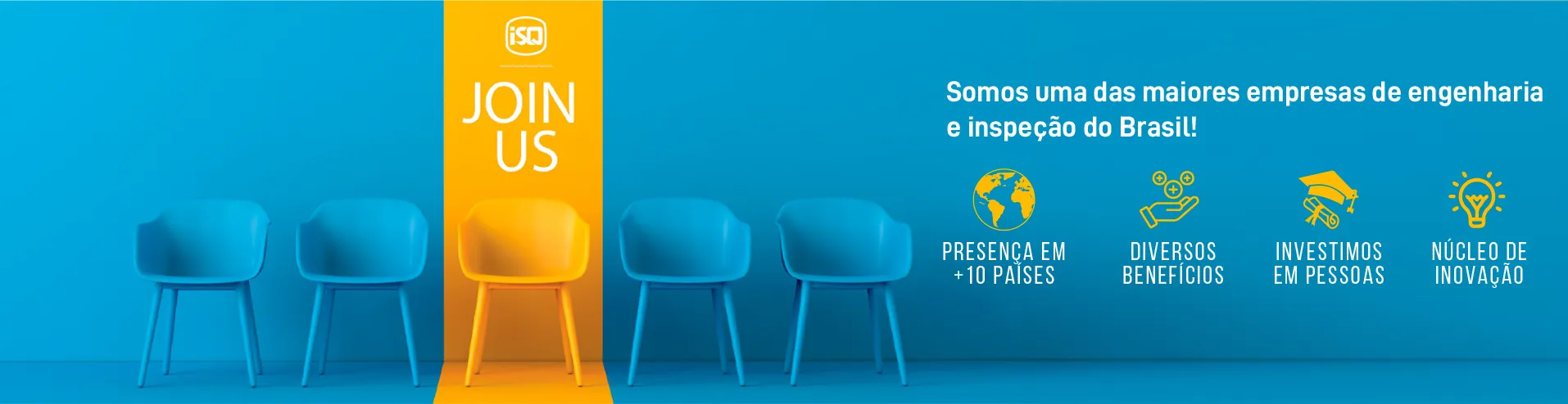 imagem com varias cadeiras e uma destacada com a chamada "Join us" em português "junte-se a nós".
Texto na lateral direita: Somos uma das maiores empresas de engenharia e inspeção do Brasil!
Presença em mais de 10 países. Diversos benefícios. Investimos em pessoas. Núcleo de inovação.