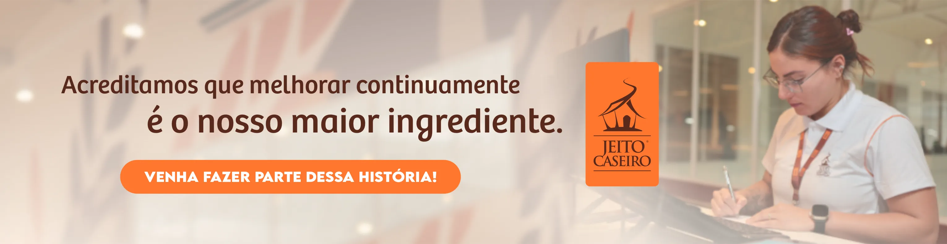 Acreditamos que a melhoria contínua é o nosso maior ingrediente.