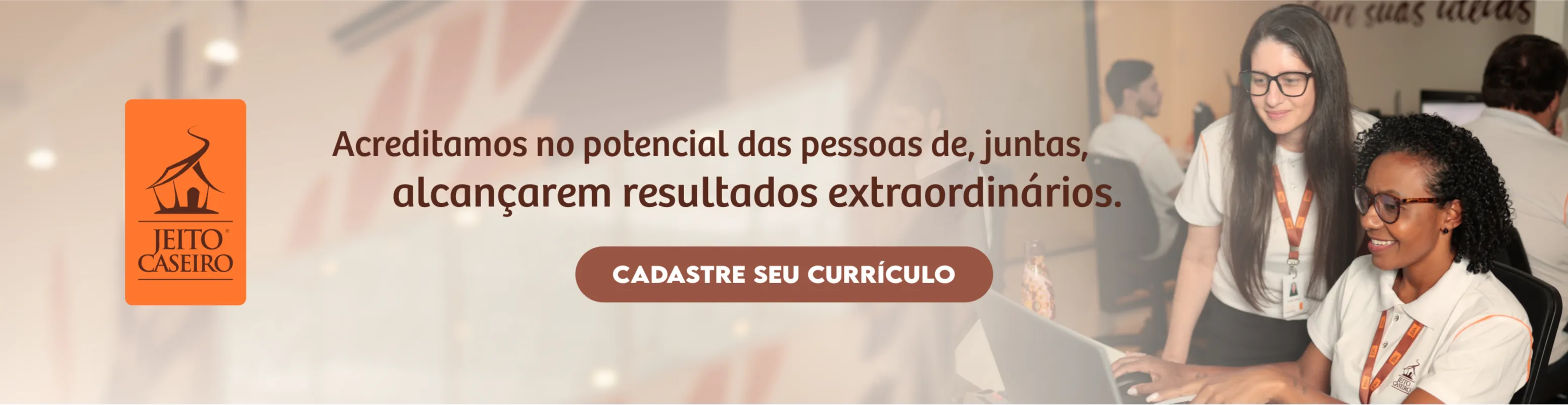 Acreditamos no potencial da nossa gente de, juntos, alcançarem resultados extraordinários.
