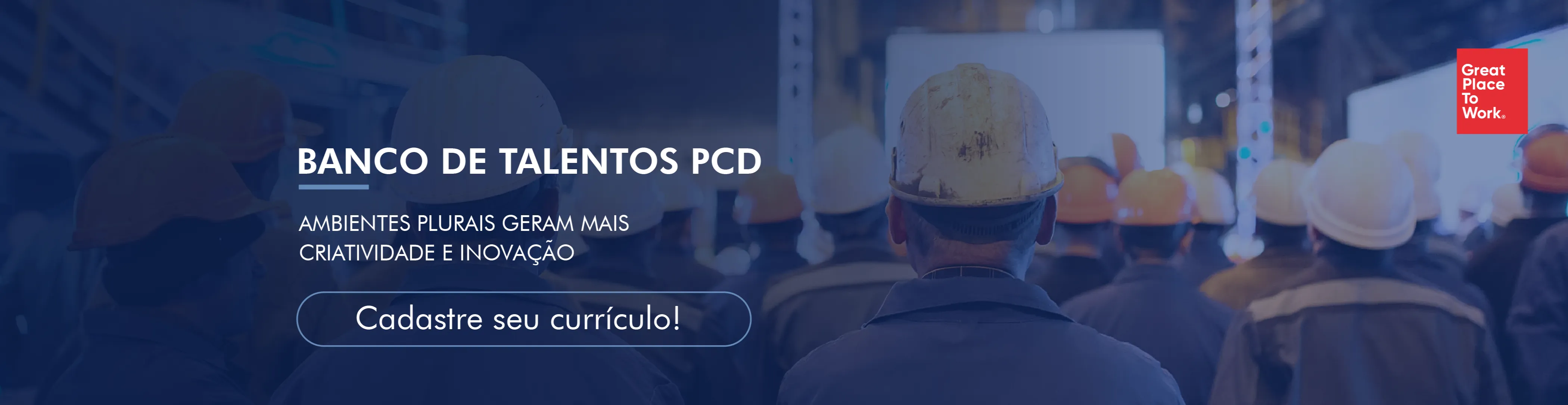 Banner horizontal e bem largo, com camada de cor azul-marinho sobre a foto. A imagem mostra um grupo de trabalhadores vistos de costas, usando capacetes de segurança brancos, amarelos e laranja, em um ambiente industrial, com telões iluminados e estruturas metálicas ao fundo. Em destaque, no centro-direita, está um capacete branco-amarelado, sujo e desgastado, de um trabalhador de uniforme azul-escuro. No lado esquerdo, o título “BANCO DE TALENTOS PCD” aparece em letras maiúsculas brancas e em negrito, com um pequeno traço azul-claro logo abaixo. Depois vem a frase “AMBIENTES PLURAIS GERAM MAIS CRIATIVIDADE E INOVAÇÃO”, em letras maiúsculas brancas mais finas, em duas linhas. Na parte inferior, há um botão com formato de pílula, contorno azul-claro e preenchimento azul translúcido, com o texto “Cadastre seu currículo!” em branco.