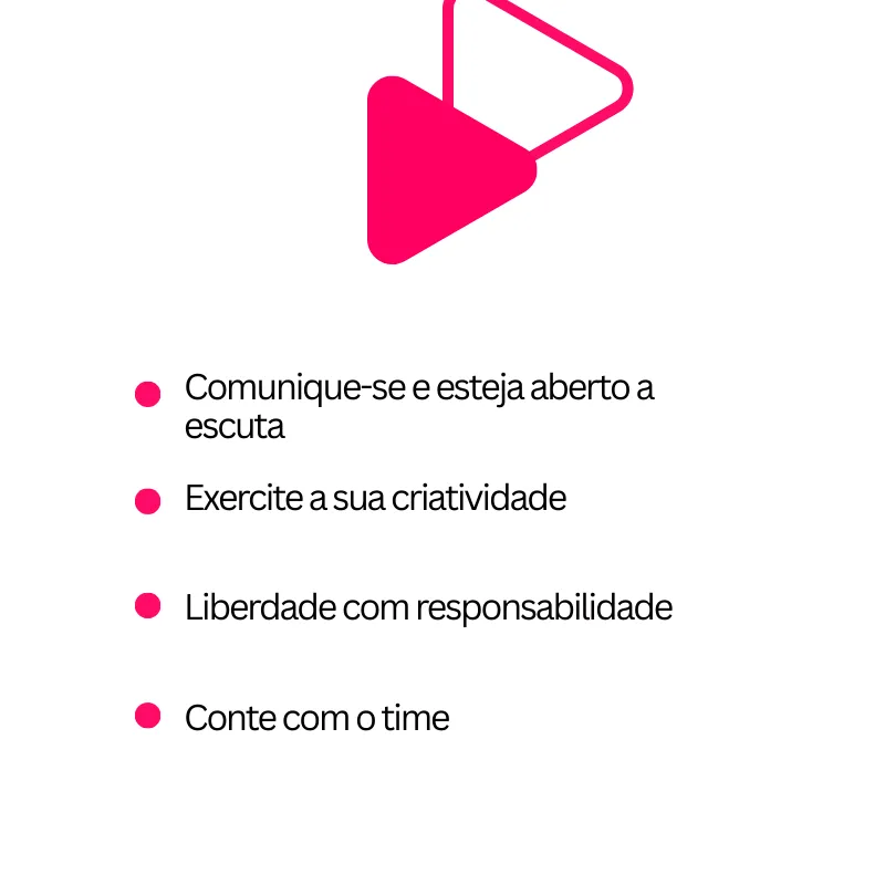 Card digital com fundo branco. No centro, há um ícone geométrico rosa, semelhante a um "play" estilizado.
Na parte inferior, aparece uma lista de quatro itens em preto, cada um precedido por um ponto rosa:

"Comunique-se e esteja aberto a escuta"

"Exercite a sua criatividade"

"Liberdade com responsabilidade"

"Conte com o time"