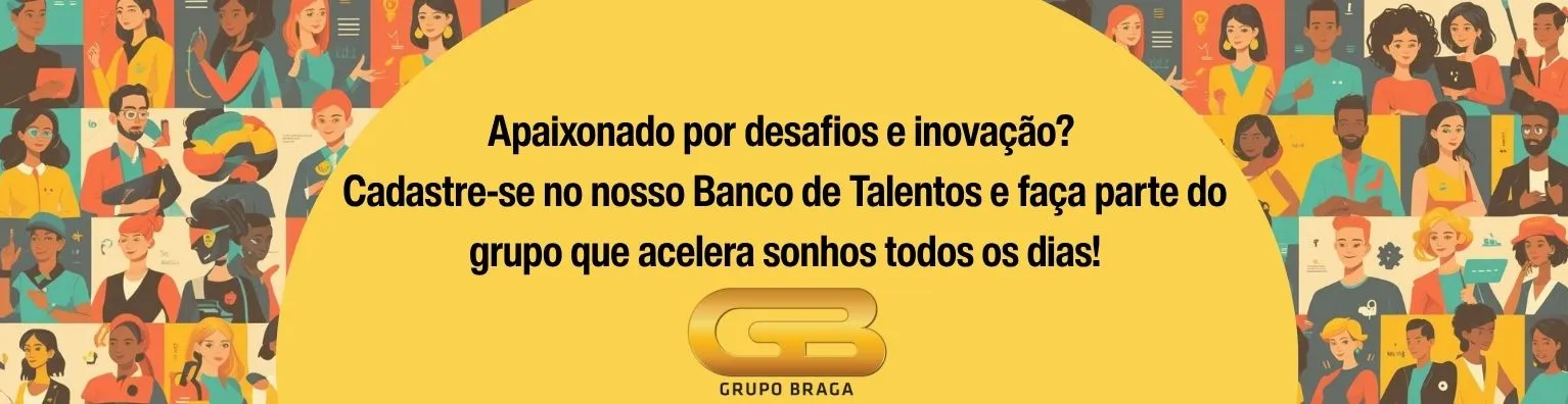 A imagem é um banner promocional com fundo amarelo, trazendo uma mensagem central em texto preto:

"Apaixonado por desafios e inovação? Cadastre-se no nosso Banco de Talentos e faça parte do grupo que acelera sonhos todos os dias!"

Abaixo do texto, aparece o logo do Grupo Braga, com as letras "GB" em dourado, acompanhado da inscrição "GRUPO BRAGA".

No fundo, do lado esquerdo e direito, vemos uma ilustração composta por diversas pessoas em estilo cartoon, representando diversidade, inclusão e diferentes profissões ou áreas de atuação. Os personagens aparecem sorrindo, em diferentes poses, transmitindo um ambiente amigável, moderno e colaborativo.