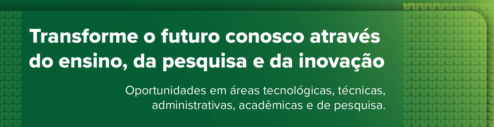 Um banner com texto centralizado em branco sobre fundo verde. O texto principal diz: "Transforme o futuro conosco através do ensino, da pesquisa e da inovação". Abaixo, está escrito: "Oportunidades em áreas tecnológicas, técnicas, administrativas, acadêmicas e de pesquisa.". As bordas laterais do banner têm um padrão texturizado de pequenas folhas.