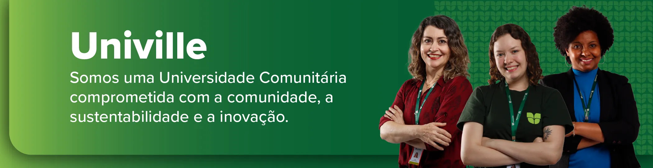 Um banner de fundo verde com texto e a foto de três colaboradoras. À esquerda, em branco, lê-se: "Univille. Somos uma Universidade Comunitária comprometida com a comunidade, a sustentabilidade e a inovação.". À direita, três mulheres sorriem com os braços cruzados, todas usando crachás. A primeira mulher usa camisa vermelha, a segunda usa camiseta verde com o logo da Univille, e a terceira usa blusa azul com blazer preto.