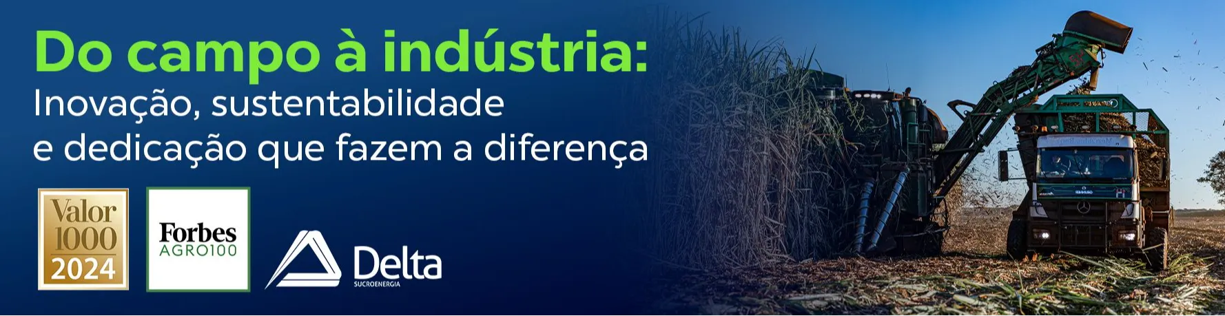 Banner com foto de uma colhedora de cana-de-açúcar verde junto a grunner - trator e a frase Do campo à indústria: Inovação, sustentabilidade e dedicação que fazem a diferença. No rodapé os selos Valor 1000 e Forbes Agro 100, rankings que a usina faz parte todos os anos.