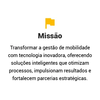 Missão 

Transformar a gestão de mobilidade com tecnologia inovadora, oferecendo soluções inteligentes que otimizam processos, impulsionam resultados e fortalecem parcerias estratégicas.