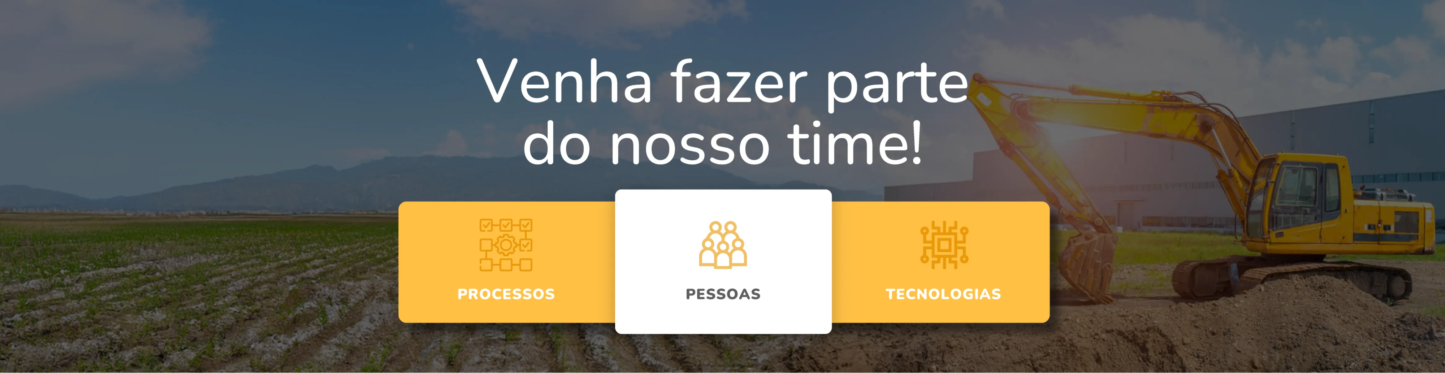 Um banner digital, com um interface de tecnologia. No centro do banner, há um texto em branco que diz: "Venha fazer parte do nosso time!". Abaixo do texto, há três ícones representando "Processos", "Pessoas" e "Tecnologias", com o ícone "Pessoas" destacado no centro. Ao fundo, vê-se uma paisagem rural com uma escavadeira amarela em um campo, o que sugere um contexto industrial ou de construção. A paleta de cores predominante é amarela e branca, o que transmite uma sensação de energia e clareza.